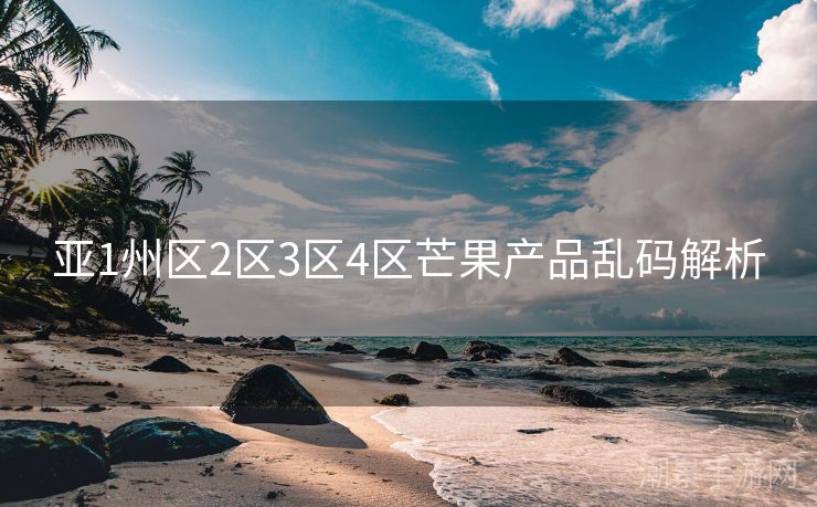 亚1州区2区3区4区芒果产品乱码解析