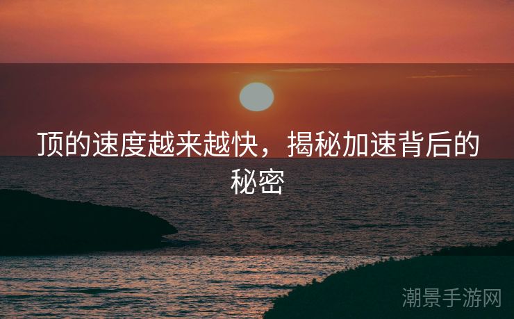 顶的速度越来越快，揭秘加速背后的秘密
