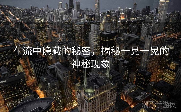 车流中隐藏的秘密，揭秘一晃一晃的神秘现象