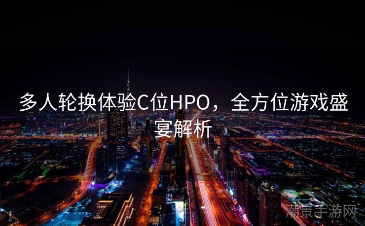 多人轮换体验C位HPO，全方位游戏盛宴解析