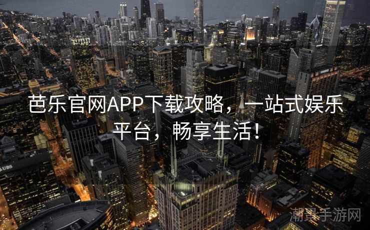 芭乐官网APP下载攻略，一站式娱乐平台，畅享生活！