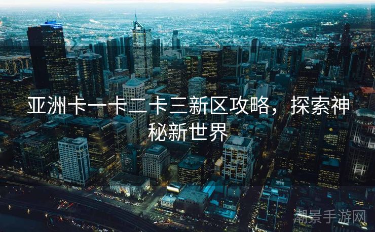 亚洲卡一卡二卡三新区攻略，探索神秘新世界