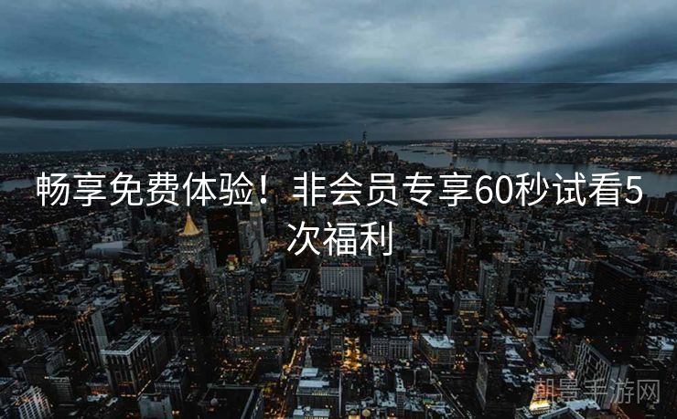 畅享免费体验！非会员专享60秒试看5次福利