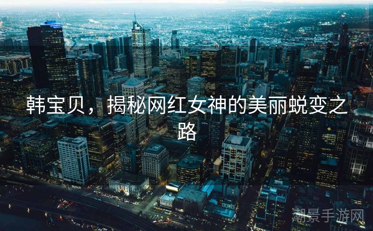 韩宝贝，揭秘网红女神的美丽蜕变之路