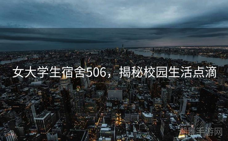 女大学生宿舍506，揭秘校园生活点滴