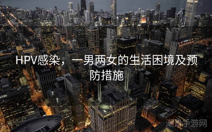 HPV感染，一男两女的生活困境及预防措施