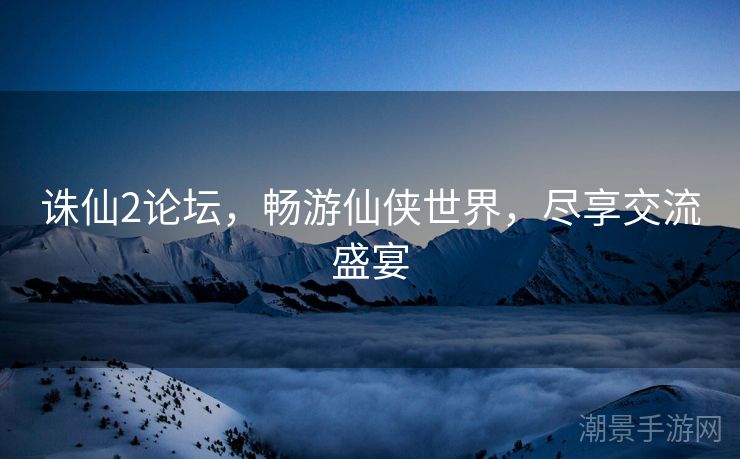 诛仙2论坛，畅游仙侠世界，尽享交流盛宴
