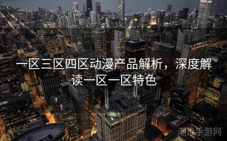 一区三区四区动漫产品解析，深度解读一区一区特色