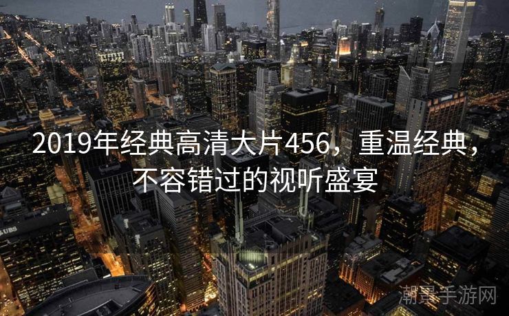 2019年经典高清大片456，重温经典，不容错过的视听盛宴