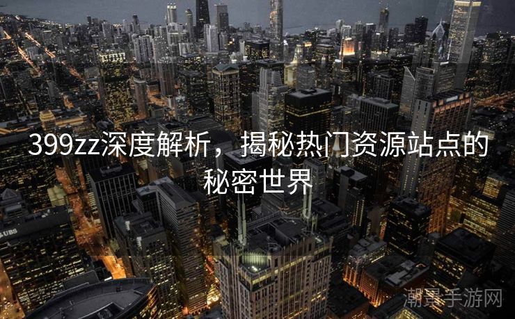 399zz深度解析，揭秘热门资源站点的秘密世界