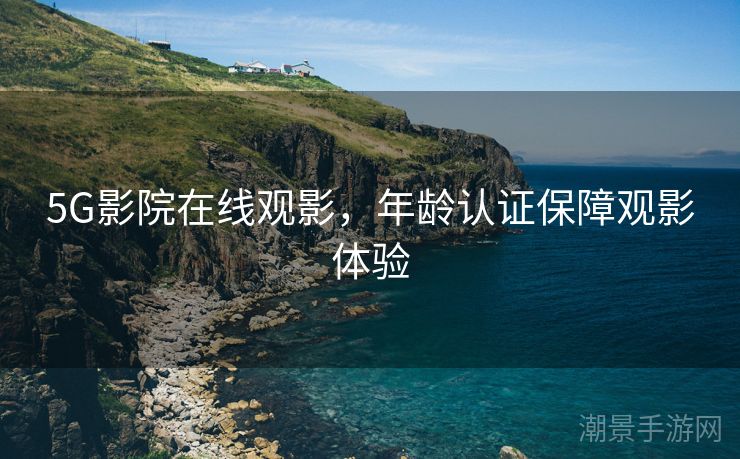 5G影院在线观影，年龄认证保障观影体验