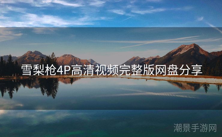 雪梨枪4P高清视频完整版网盘分享