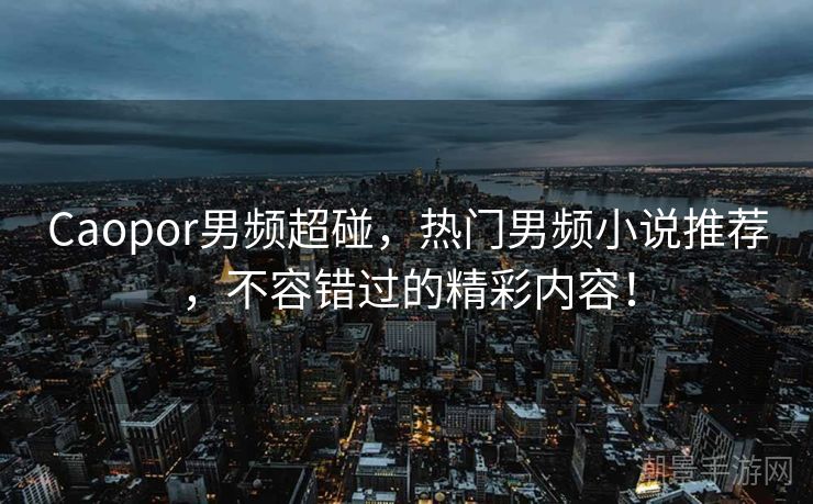 Caopor男频超碰，热门男频小说推荐，不容错过的精彩内容！
