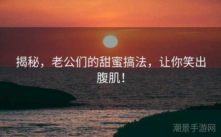 揭秘，老公们的甜蜜搞法，让你笑出腹肌！