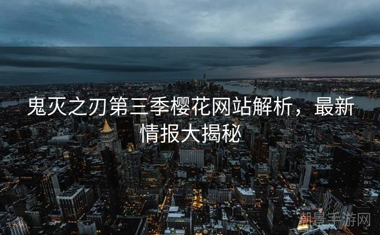鬼灭之刃第三季樱花网站解析，最新情报大揭秘