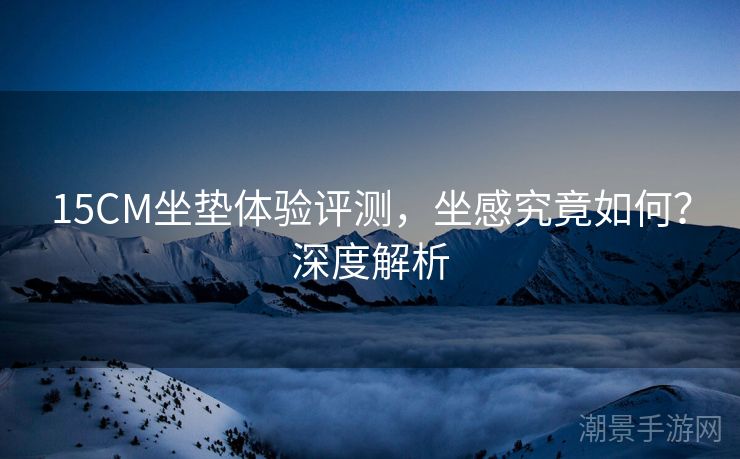 15CM坐垫体验评测，坐感究竟如何？深度解析