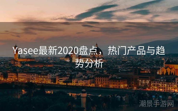 Yasee最新2020盘点，热门产品与趋势分析