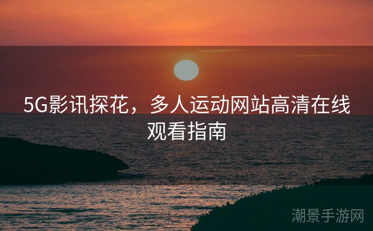 5G影讯探花，多人运动网站高清在线观看指南