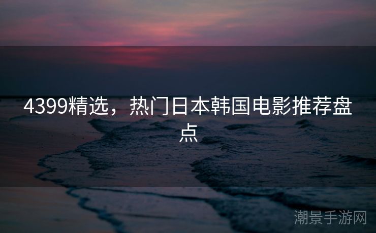 4399精选，热门日本韩国电影推荐盘点