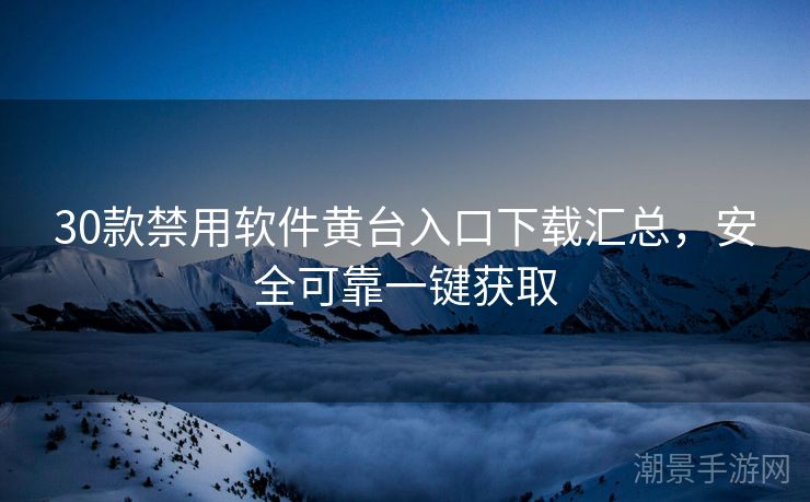 30款禁用软件黄台入口下载汇总，安全可靠一键获取