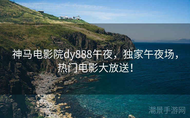 神马电影院dy888午夜，独家午夜场，热门电影大放送！