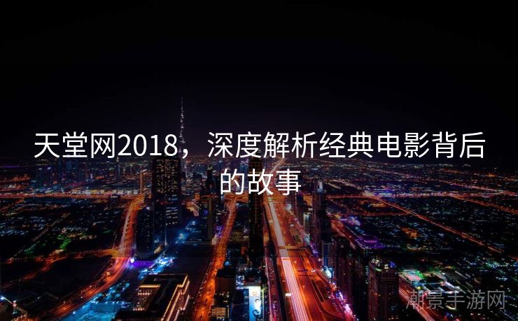 天堂网2018，深度解析经典电影背后的故事