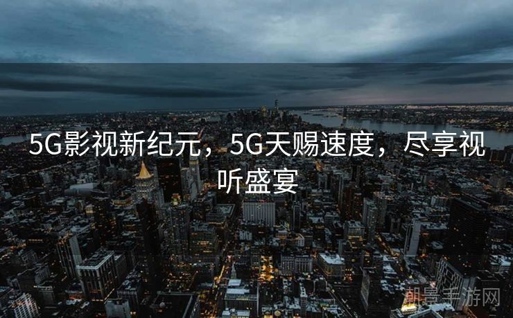 5G影视新纪元，5G天赐速度，尽享视听盛宴