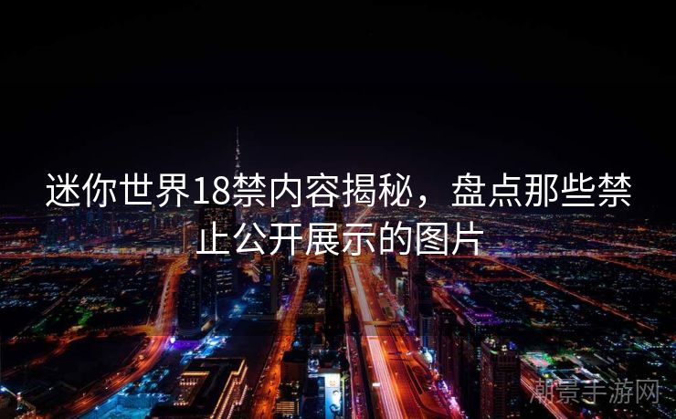 迷你世界18禁内容揭秘，盘点那些禁止公开展示的图片