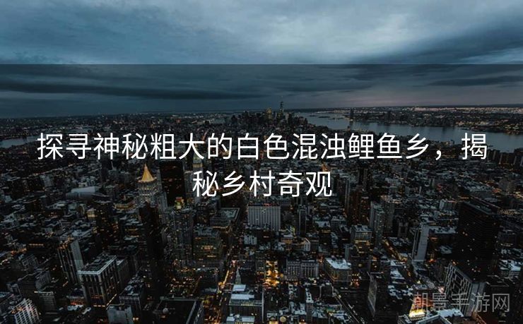 探寻神秘粗大的白色混浊鲤鱼乡，揭秘乡村奇观