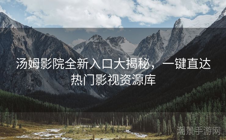 汤姆影院全新入口大揭秘，一键直达热门影视资源库