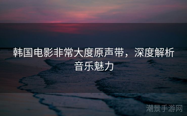 韩国电影非常大度原声带，深度解析音乐魅力