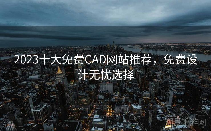 2023十大免费CAD网站推荐，免费设计无忧选择