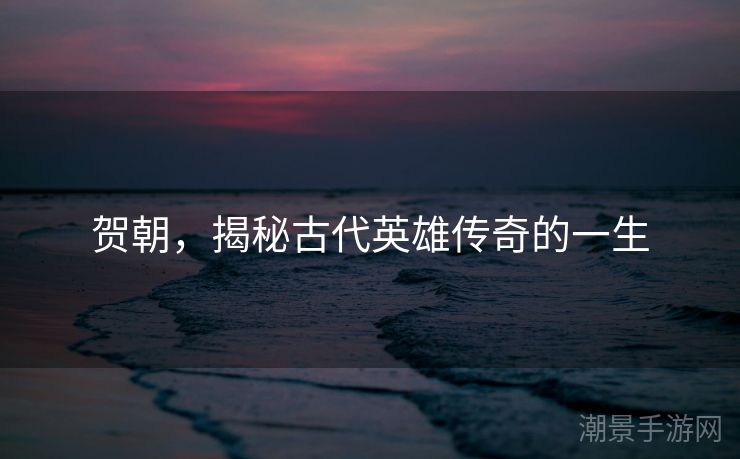 贺朝，揭秘古代英雄传奇的一生
