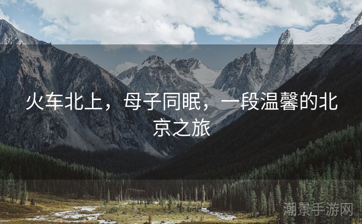 火车北上，母子同眠，一段温馨的北京之旅
