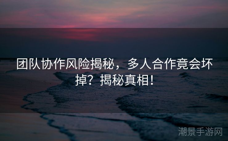 团队协作风险揭秘，多人合作竟会坏掉？揭秘真相！