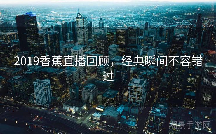 2019香蕉直播回顾，经典瞬间不容错过
