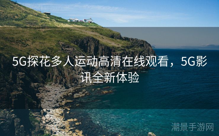 5G探花多人运动高清在线观看，5G影讯全新体验