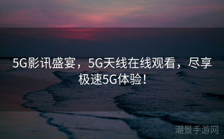 5G影讯盛宴，5G天线在线观看，尽享极速5G体验！