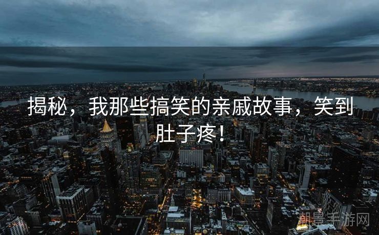 揭秘，我那些搞笑的亲戚故事，笑到肚子疼！