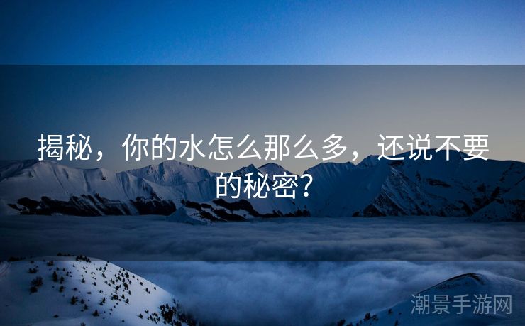 揭秘，你的水怎么那么多，还说不要的秘密？