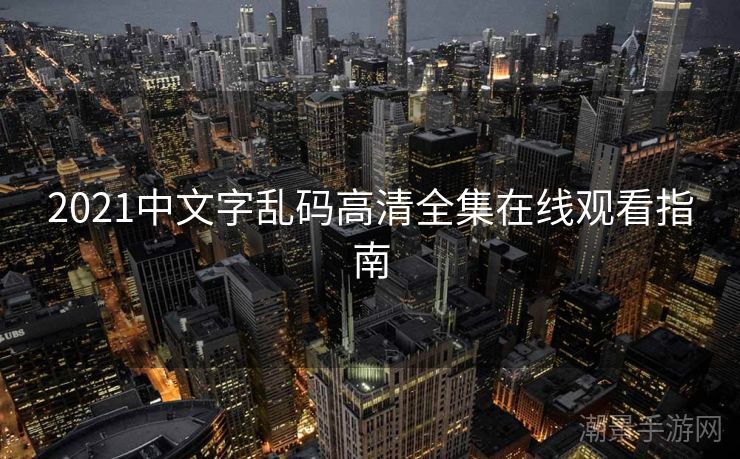 2021中文字乱码高清全集在线观看指南