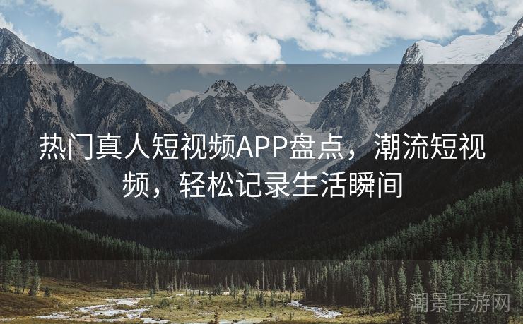 热门真人短视频APP盘点，潮流短视频，轻松记录生活瞬间