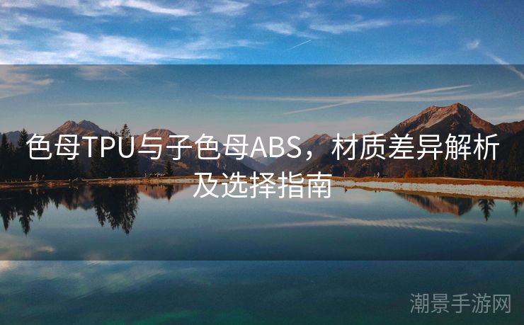 色母TPU与子色母ABS，材质差异解析及选择指南