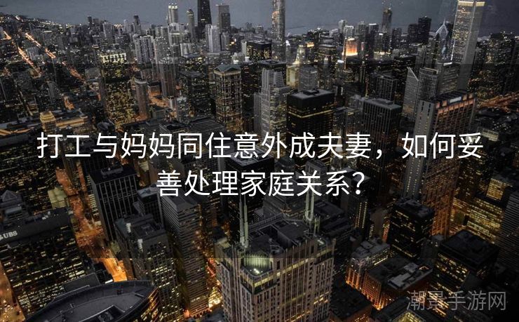 打工与妈妈同住意外成夫妻，如何妥善处理家庭关系？