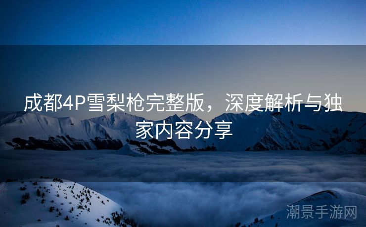 成都4P雪梨枪完整版，深度解析与独家内容分享