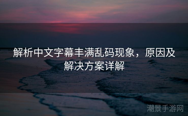 解析中文字幕丰满乱码现象，原因及解决方案详解