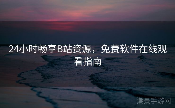 24小时畅享B站资源，免费软件在线观看指南