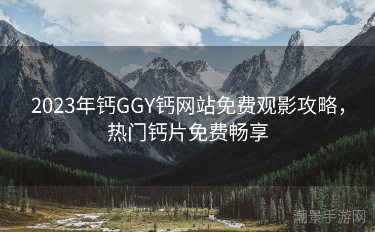 2023年钙GGY钙网站免费观影攻略，热门钙片免费畅享