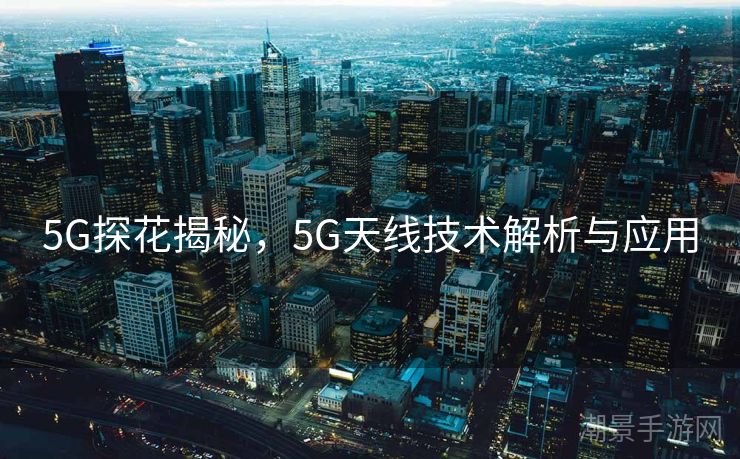 5G探花揭秘，5G天线技术解析与应用