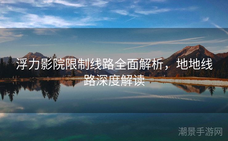 浮力影院限制线路全面解析，地地线路深度解读